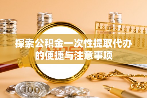 洛阳探索公积金一次性提取代办的便捷与注意事项